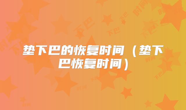 垫下巴的恢复时间（垫下巴恢复时间）