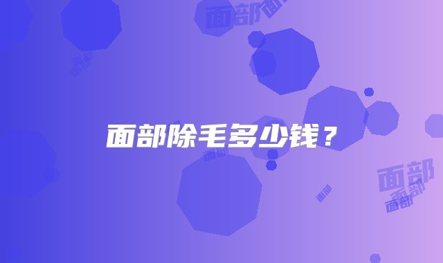 面部除毛多少钱？