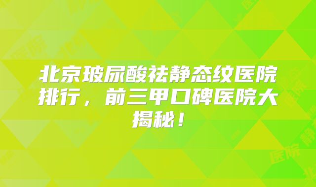 北京玻尿酸祛静态纹医院排行，前三甲口碑医院大揭秘！
