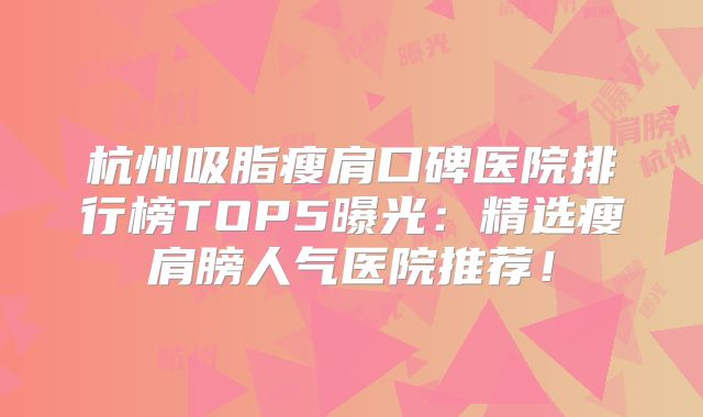 杭州吸脂瘦肩口碑医院排行榜TOP5曝光：精选瘦肩膀人气医院推荐！