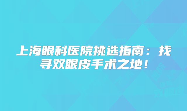 上海眼科医院挑选指南：找寻双眼皮手术之地！