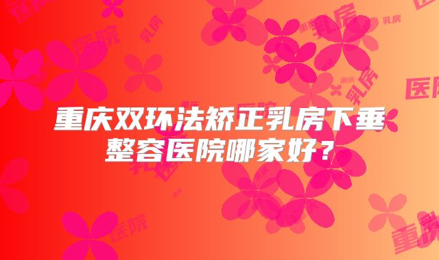 重庆双环法矫正乳房下垂整容医院哪家好？