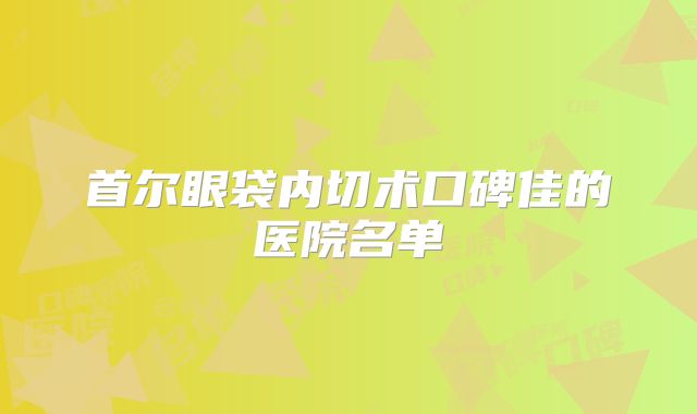 首尔眼袋内切术口碑佳的医院名单