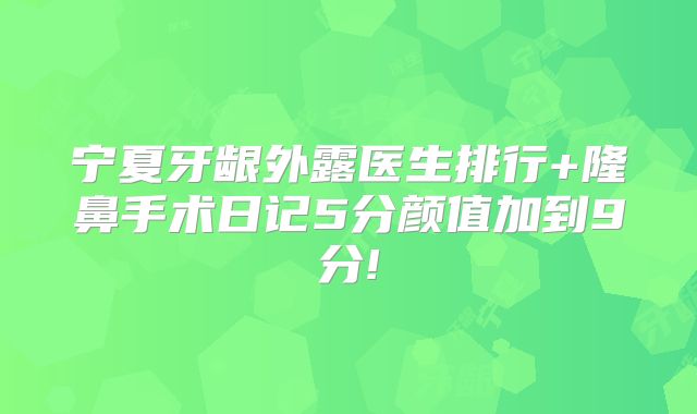 宁夏牙龈外露医生排行+隆鼻手术日记5分颜值加到9分!