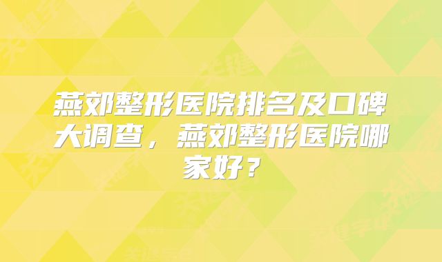 燕郊整形医院排名及口碑大调查，燕郊整形医院哪家好？