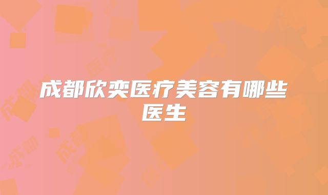 成都欣奕医疗美容有哪些医生