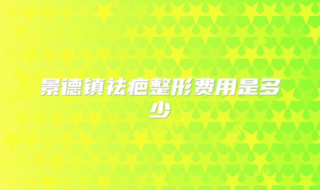 景德镇祛疤整形费用是多少