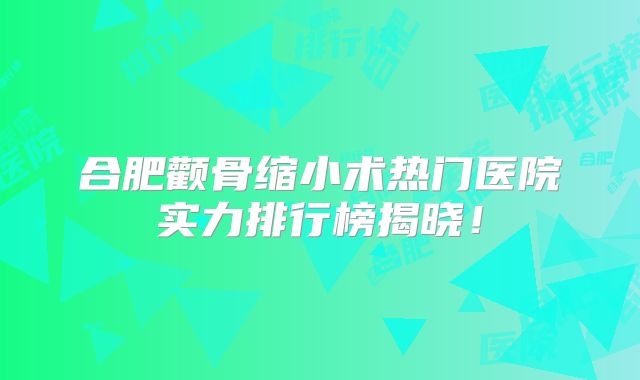 合肥颧骨缩小术热门医院实力排行榜揭晓！
