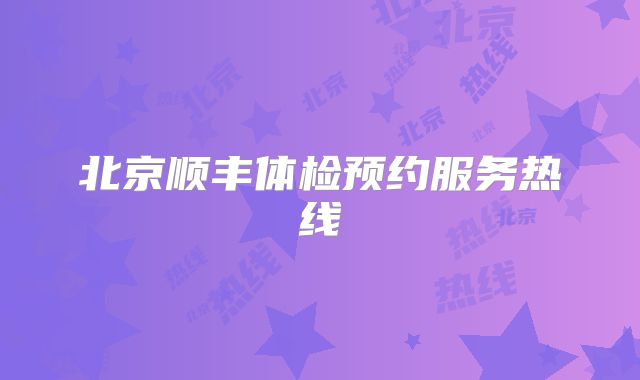 北京顺丰体检预约服务热线
