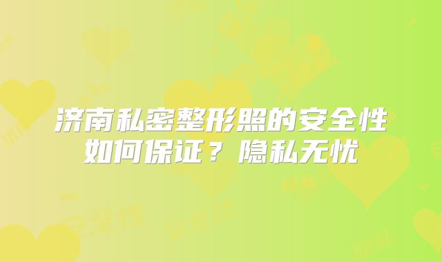 济南私密整形照的安全性如何保证？隐私无忧