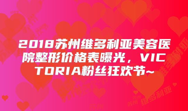 2018苏州维多利亚美容医院整形价格表曝光，VICTORIA粉丝狂欢节~