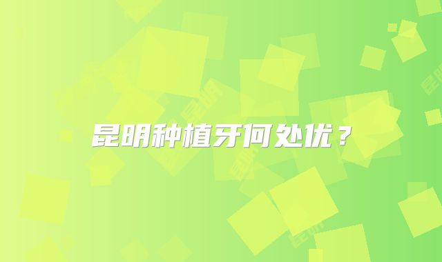 昆明种植牙何处优？