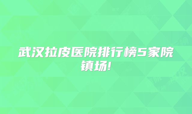 武汉拉皮医院排行榜5家院镇场!