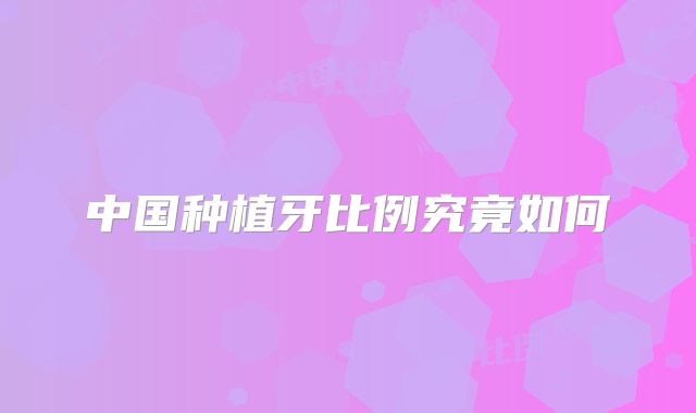 中国种植牙比例究竟如何