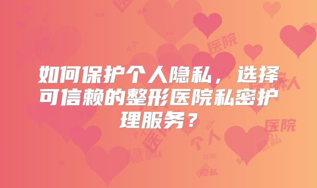 如何保护个人隐私，选择可信赖的整形医院私密护理服务？