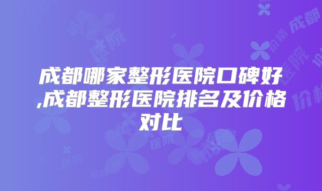 成都哪家整形医院口碑好,成都整形医院排名及价格对比