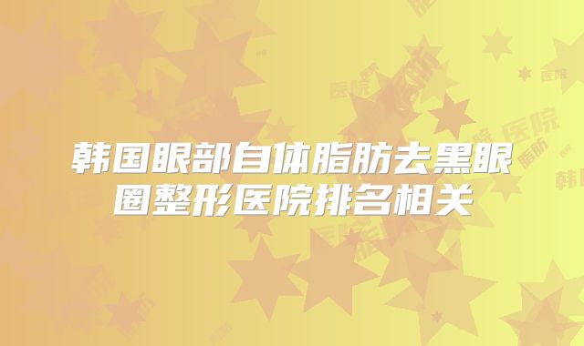 韩国眼部自体脂肪去黑眼圈整形医院排名相关
