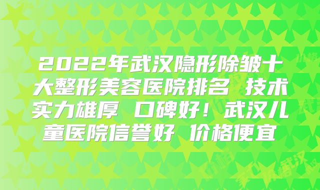 2022年武汉隐形除皱十大整形美容医院排名 技术实力雄厚 口碑好！武汉儿童医院信誉好 价格便宜