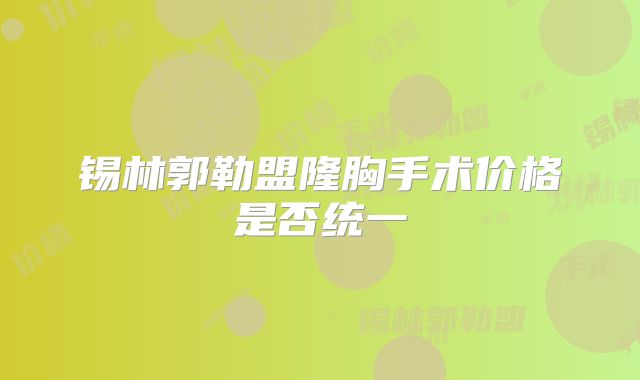 锡林郭勒盟隆胸手术价格是否统一