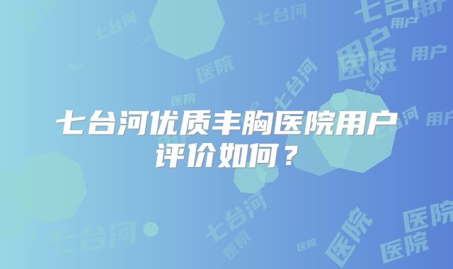 七台河优质丰胸医院用户评价如何？
