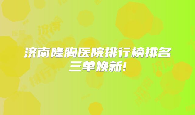 济南隆胸医院排行榜排名三单焕新!