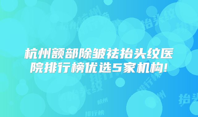 杭州额部除皱祛抬头纹医院排行榜优选5家机构!