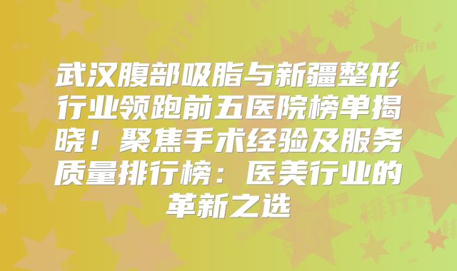武汉腹部吸脂与新疆整形行业领跑前五医院榜单揭晓！聚焦手术经验及服务质量排行榜：医美行业的革新之选