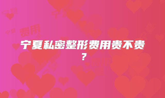 宁夏私密整形费用贵不贵？