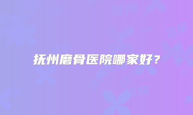 抚州磨骨医院哪家好？