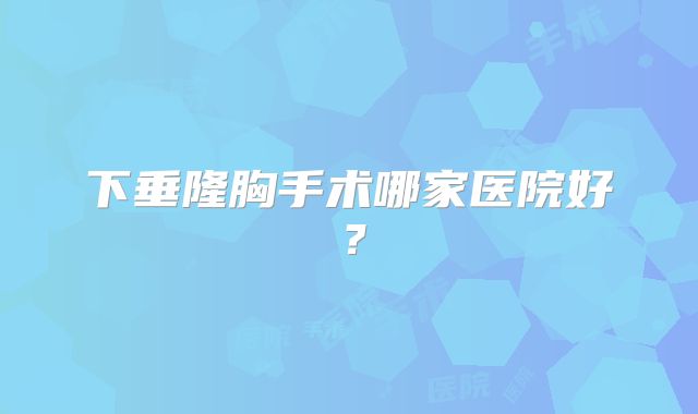 下垂隆胸手术哪家医院好？