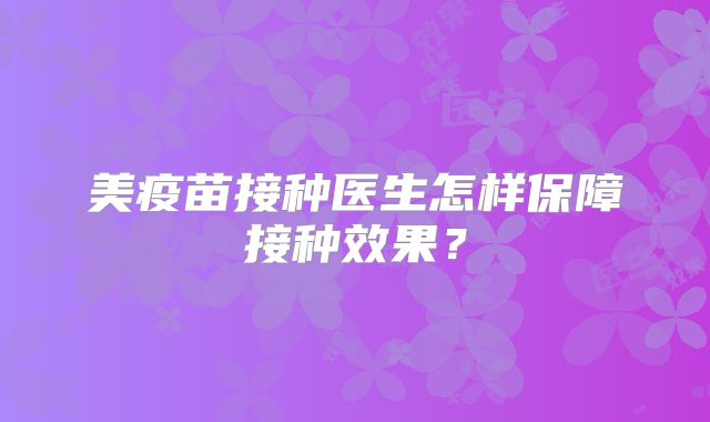 美疫苗接种医生怎样保障接种效果？