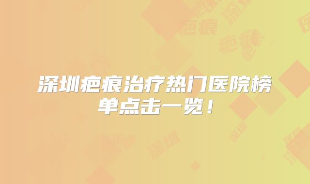 深圳疤痕治疗热门医院榜单点击一览！