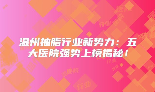 温州抽脂行业新势力：五大医院强势上榜揭秘！
