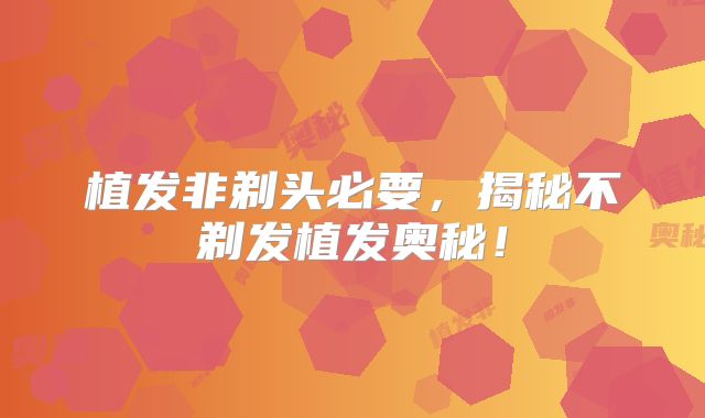 植发非剃头必要，揭秘不剃发植发奥秘！