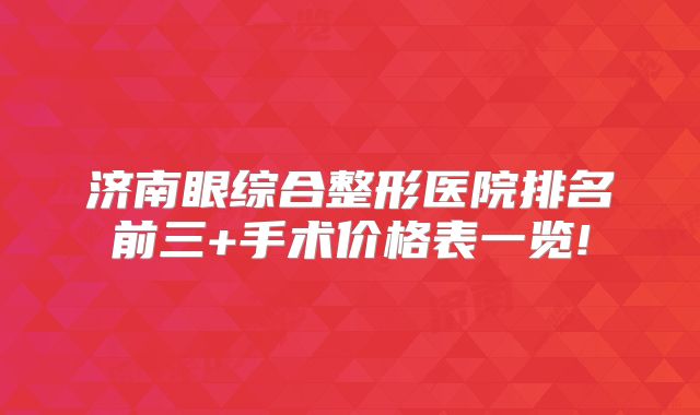 济南眼综合整形医院排名前三+手术价格表一览!
