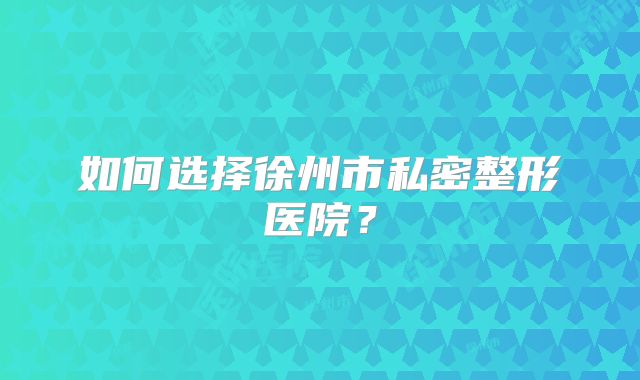 如何选择徐州市私密整形医院？