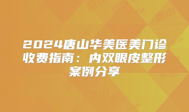 2024唐山华美医美门诊收费指南：内双眼皮整形案例分享