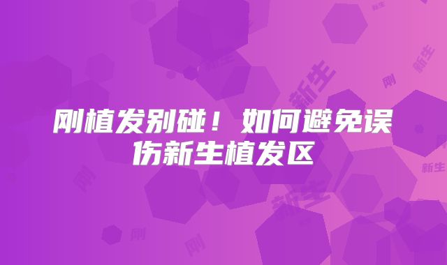 刚植发别碰！如何避免误伤新生植发区