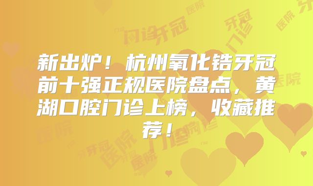 新出炉！杭州氧化锆牙冠前十强正规医院盘点，黄湖口腔门诊上榜，收藏推荐！
