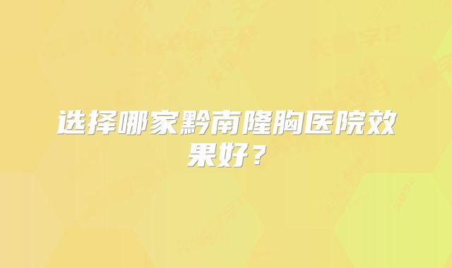 选择哪家黔南隆胸医院效果好？