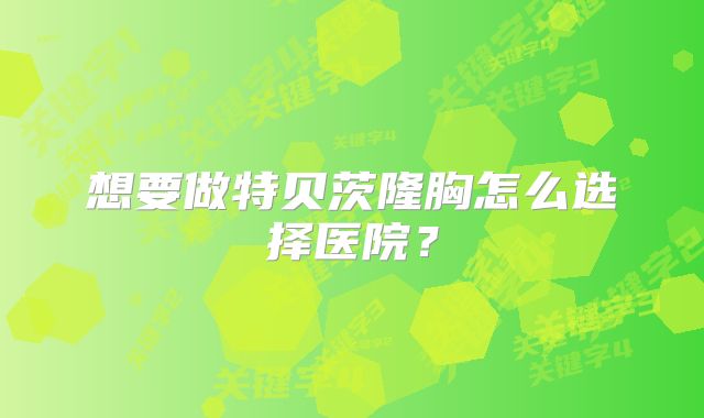 想要做特贝茨隆胸怎么选择医院？