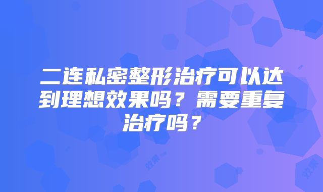 二连私密整形治疗可以达到理想效果吗？需要重复治疗吗？