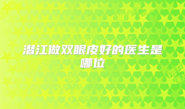 潜江做双眼皮好的医生是哪位