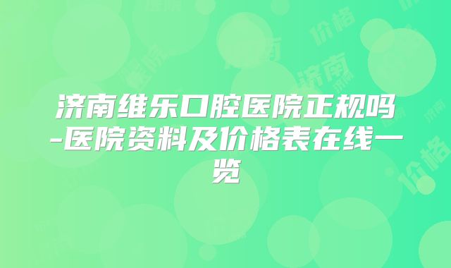 济南维乐口腔医院正规吗-医院资料及价格表在线一览
