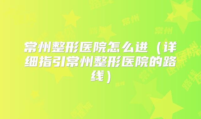 常州整形医院怎么进（详细指引常州整形医院的路线）
