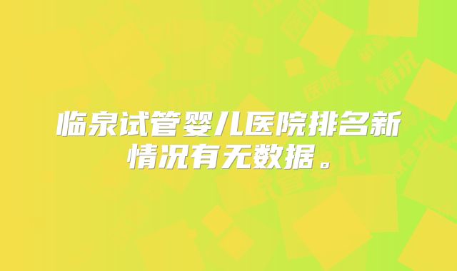 临泉试管婴儿医院排名新情况有无数据。