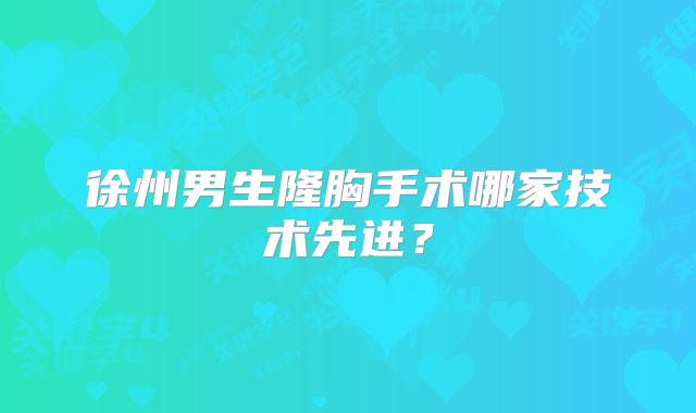 徐州男生隆胸手术哪家技术先进？