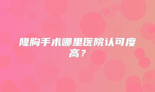 隆胸手术哪里医院认可度高？