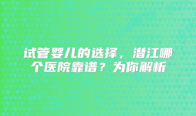 试管婴儿的选择，潜江哪个医院靠谱？为你解析
