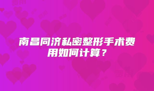 南昌同济私密整形手术费用如何计算？